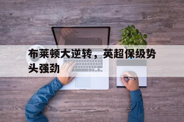 开云在线入口-布莱顿大逆转，英超保级势头强劲的简单介绍